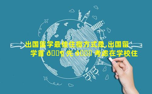 出国留学最佳住宿方式是,出国留学首 🐶 先 🕊 考虑在学校住宿对吗